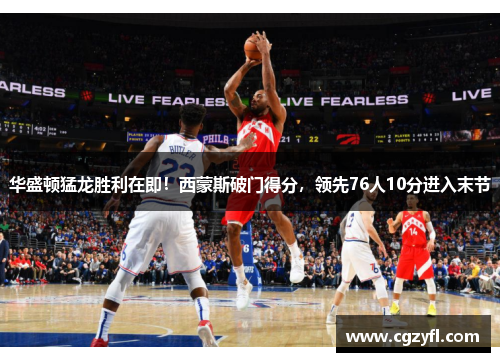 华盛顿猛龙胜利在即！西蒙斯破门得分，领先76人10分进入末节